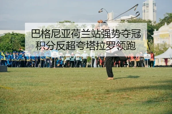 巴格尼亚荷兰站强势夺冠 积分反超夸塔拉罗领跑